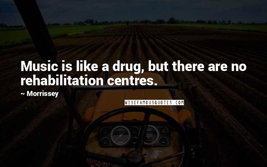 Morrissey Quotes: Music is like a drug, but there are no rehabilitation centres.