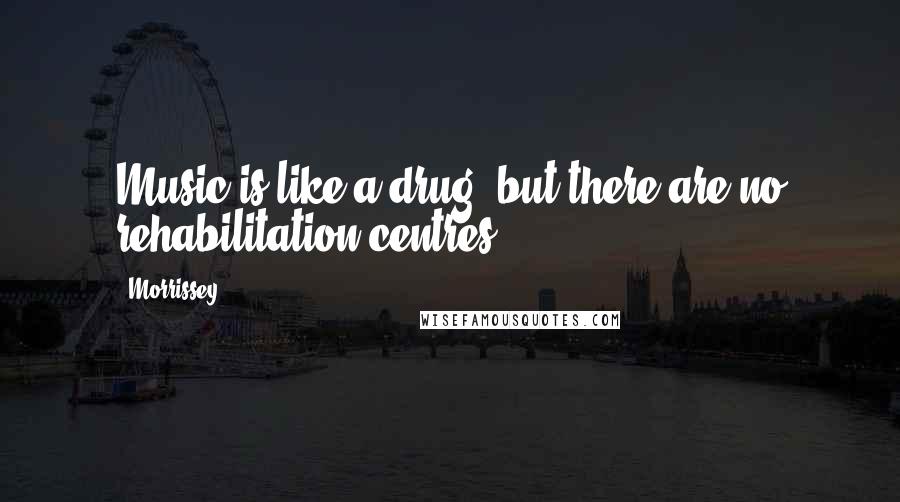 Morrissey Quotes: Music is like a drug, but there are no rehabilitation centres.