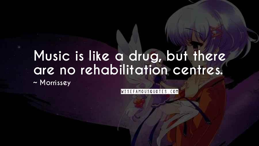 Morrissey Quotes: Music is like a drug, but there are no rehabilitation centres.