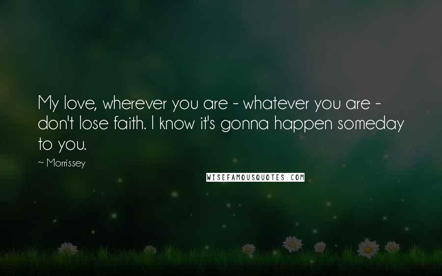 Morrissey Quotes: My love, wherever you are - whatever you are - don't lose faith. I know it's gonna happen someday to you.