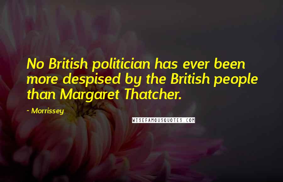 Morrissey Quotes: No British politician has ever been more despised by the British people than Margaret Thatcher.