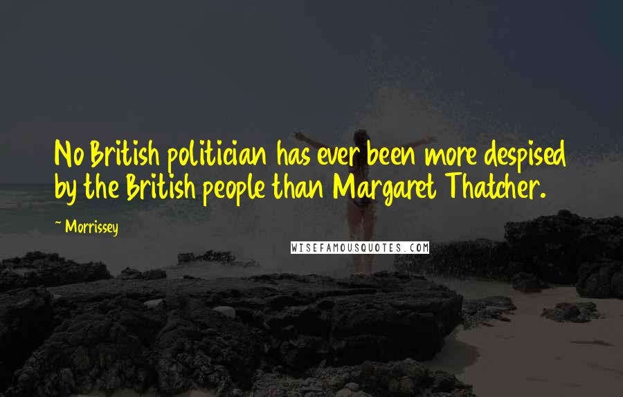 Morrissey Quotes: No British politician has ever been more despised by the British people than Margaret Thatcher.