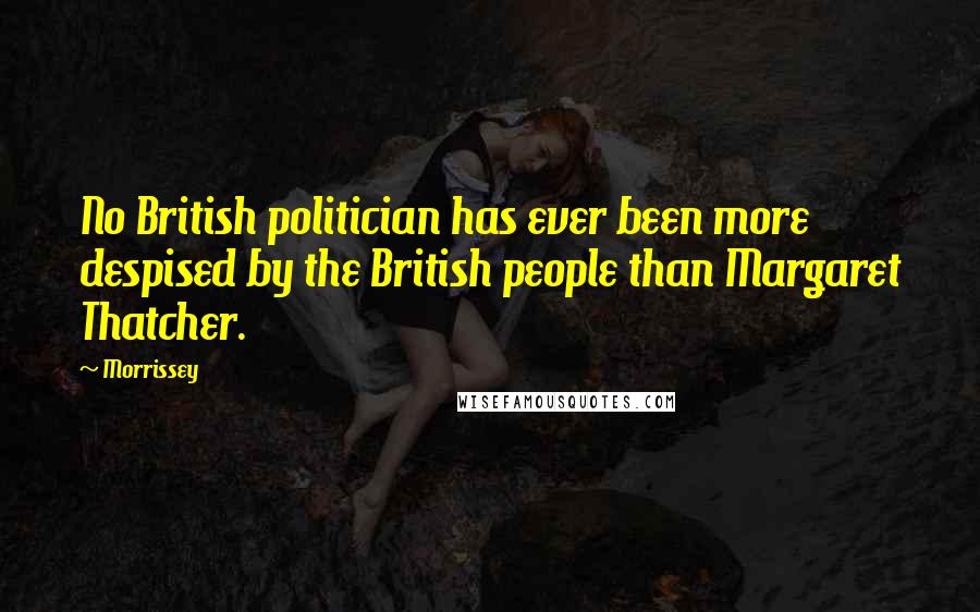 Morrissey Quotes: No British politician has ever been more despised by the British people than Margaret Thatcher.