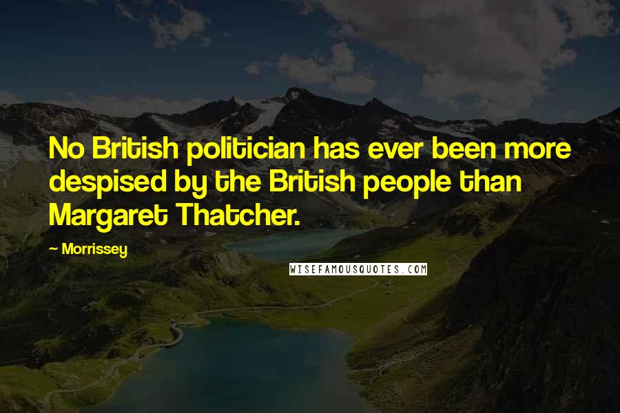 Morrissey Quotes: No British politician has ever been more despised by the British people than Margaret Thatcher.