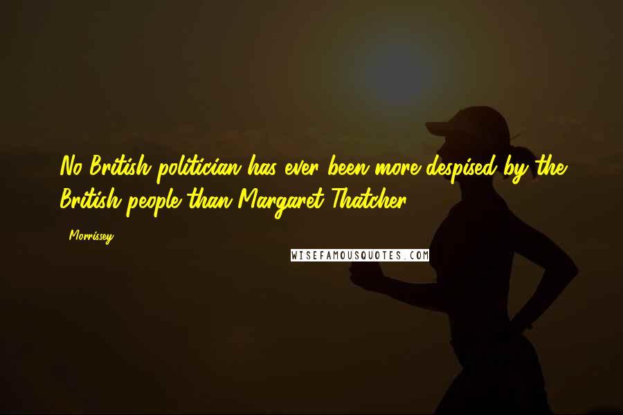 Morrissey Quotes: No British politician has ever been more despised by the British people than Margaret Thatcher.