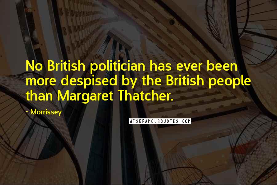 Morrissey Quotes: No British politician has ever been more despised by the British people than Margaret Thatcher.