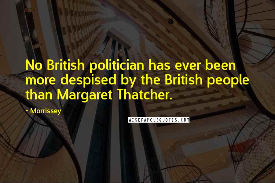 Morrissey Quotes: No British politician has ever been more despised by the British people than Margaret Thatcher.