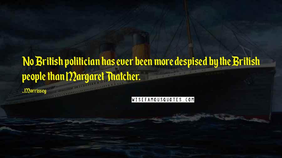 Morrissey Quotes: No British politician has ever been more despised by the British people than Margaret Thatcher.