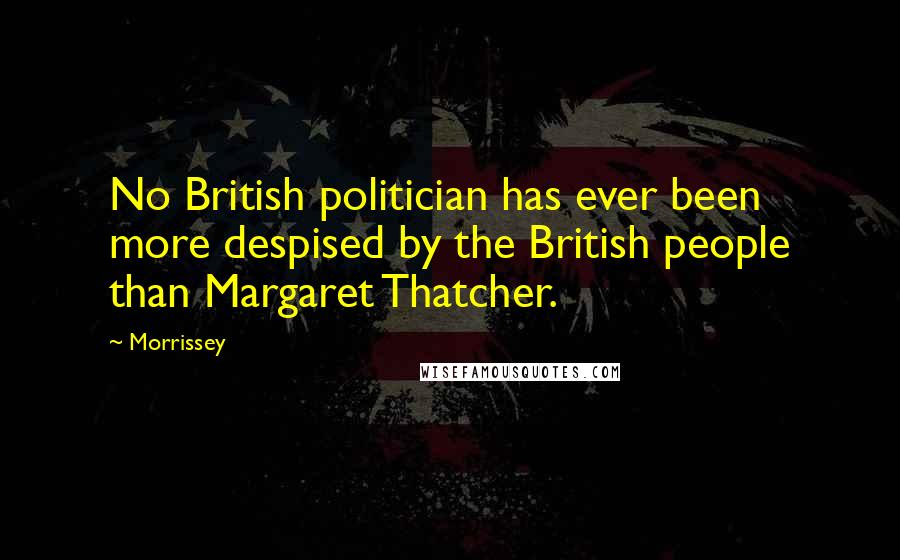 Morrissey Quotes: No British politician has ever been more despised by the British people than Margaret Thatcher.