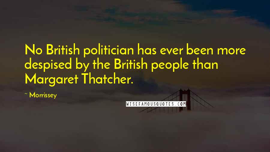 Morrissey Quotes: No British politician has ever been more despised by the British people than Margaret Thatcher.