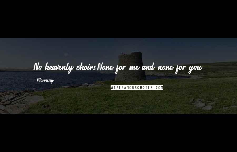 Morrissey Quotes: No heavenly choirs.None for me and none for you.