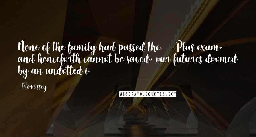 Morrissey Quotes: None of the family had passed the 11-Plus exam, and henceforth cannot be saved, our futures doomed by an undotted i.