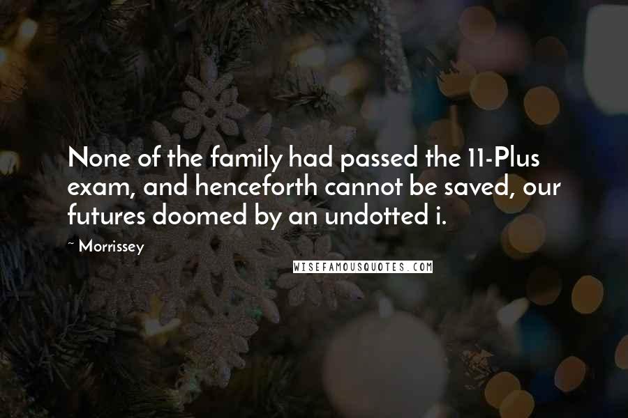 Morrissey Quotes: None of the family had passed the 11-Plus exam, and henceforth cannot be saved, our futures doomed by an undotted i.