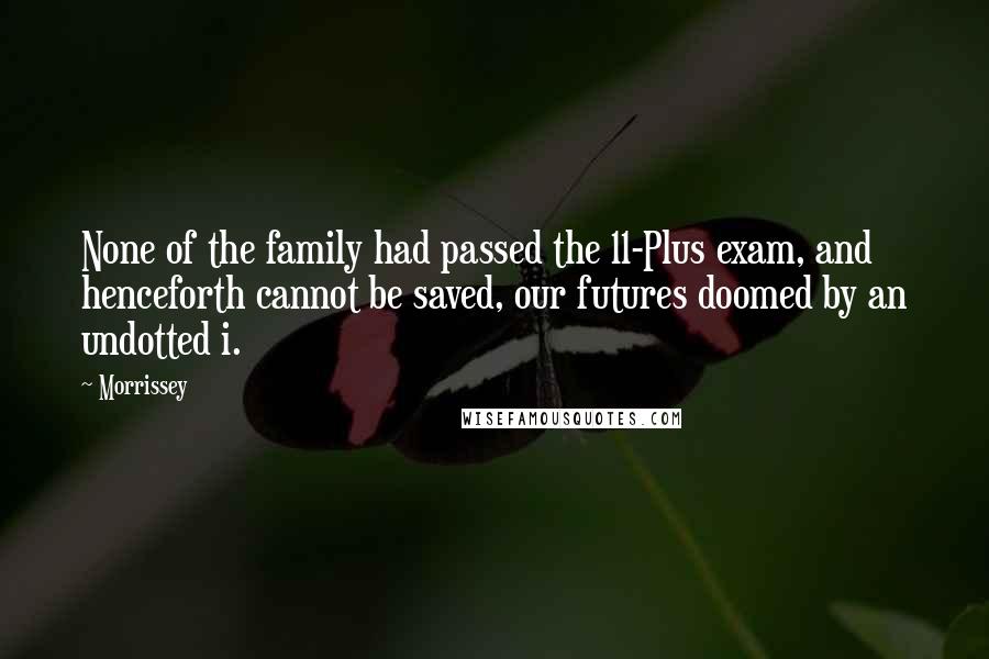 Morrissey Quotes: None of the family had passed the 11-Plus exam, and henceforth cannot be saved, our futures doomed by an undotted i.