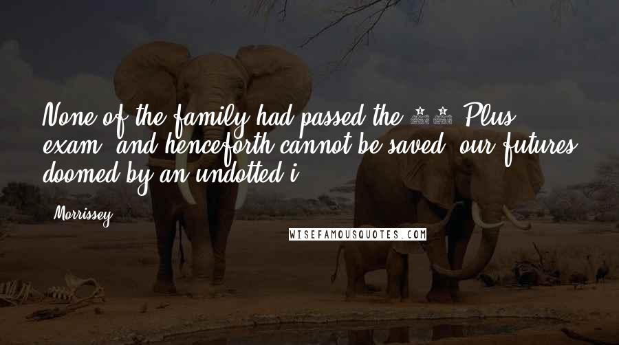 Morrissey Quotes: None of the family had passed the 11-Plus exam, and henceforth cannot be saved, our futures doomed by an undotted i.