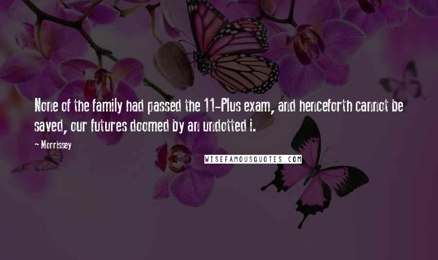 Morrissey Quotes: None of the family had passed the 11-Plus exam, and henceforth cannot be saved, our futures doomed by an undotted i.