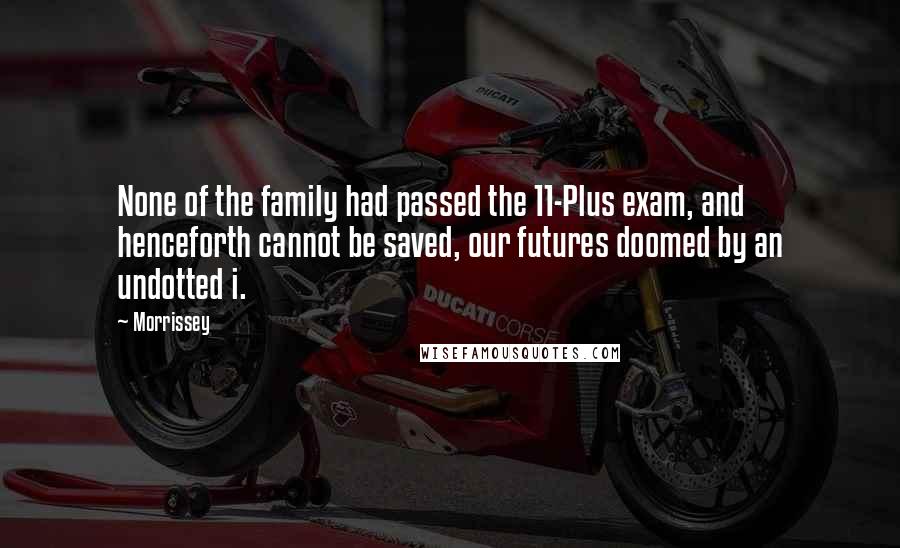 Morrissey Quotes: None of the family had passed the 11-Plus exam, and henceforth cannot be saved, our futures doomed by an undotted i.