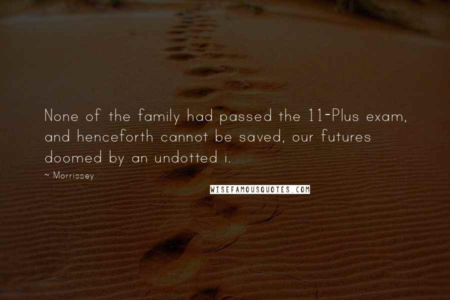 Morrissey Quotes: None of the family had passed the 11-Plus exam, and henceforth cannot be saved, our futures doomed by an undotted i.