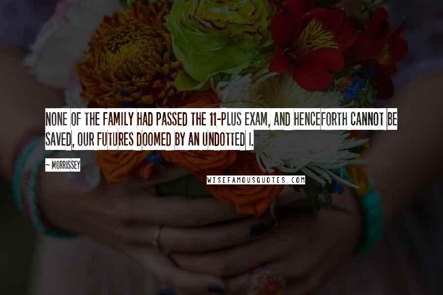 Morrissey Quotes: None of the family had passed the 11-Plus exam, and henceforth cannot be saved, our futures doomed by an undotted i.