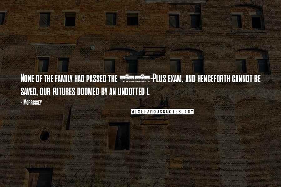 Morrissey Quotes: None of the family had passed the 11-Plus exam, and henceforth cannot be saved, our futures doomed by an undotted i.