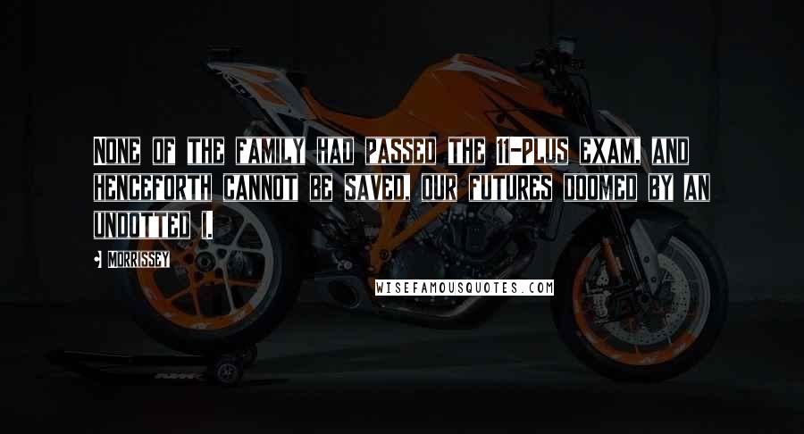 Morrissey Quotes: None of the family had passed the 11-Plus exam, and henceforth cannot be saved, our futures doomed by an undotted i.