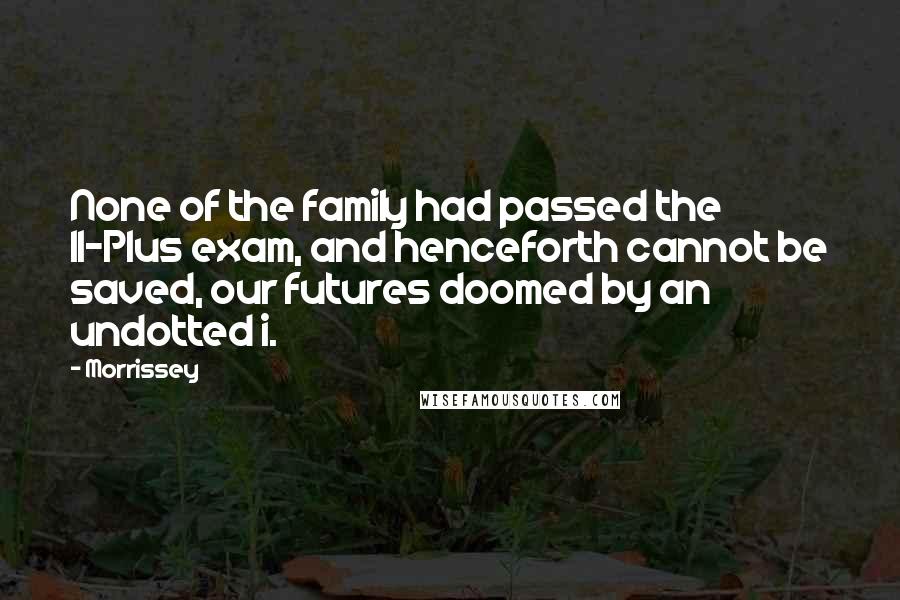 Morrissey Quotes: None of the family had passed the 11-Plus exam, and henceforth cannot be saved, our futures doomed by an undotted i.