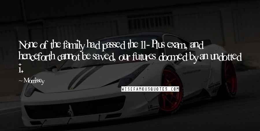 Morrissey Quotes: None of the family had passed the 11-Plus exam, and henceforth cannot be saved, our futures doomed by an undotted i.