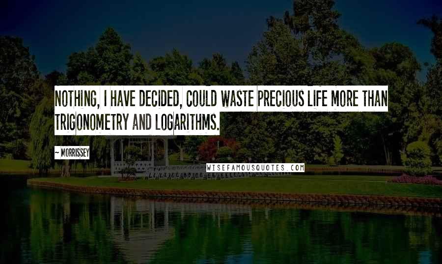 Morrissey Quotes: Nothing, I have decided, could waste precious life more than trigonometry and logarithms.