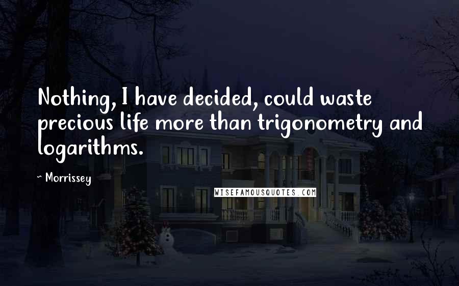 Morrissey Quotes: Nothing, I have decided, could waste precious life more than trigonometry and logarithms.