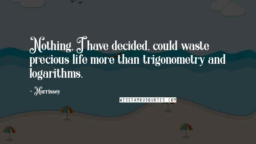 Morrissey Quotes: Nothing, I have decided, could waste precious life more than trigonometry and logarithms.