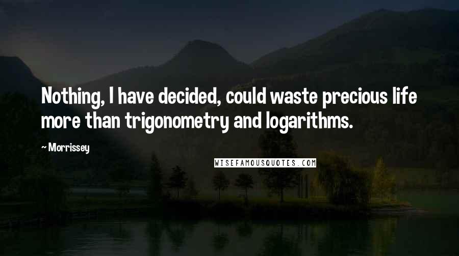 Morrissey Quotes: Nothing, I have decided, could waste precious life more than trigonometry and logarithms.