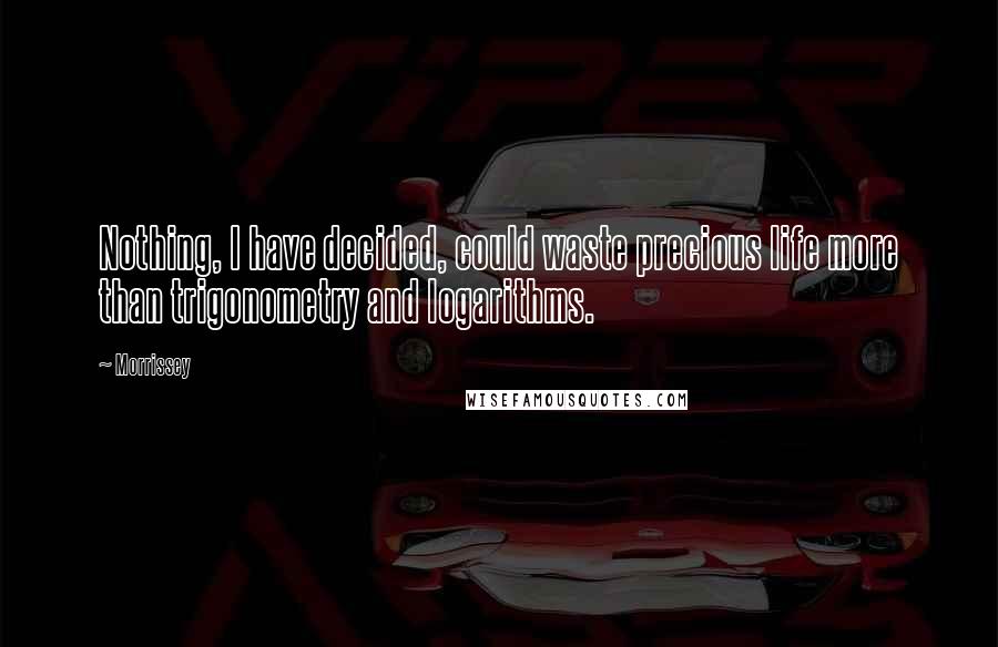 Morrissey Quotes: Nothing, I have decided, could waste precious life more than trigonometry and logarithms.