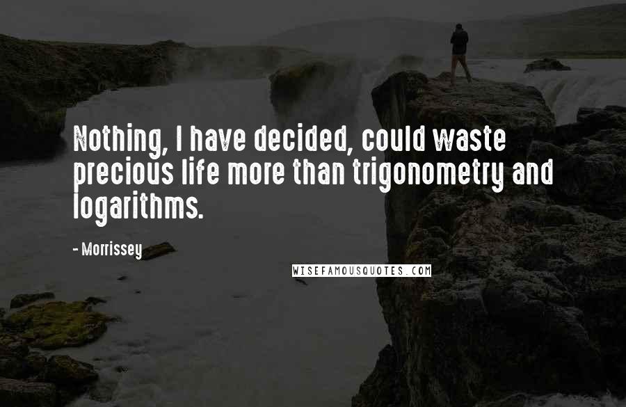 Morrissey Quotes: Nothing, I have decided, could waste precious life more than trigonometry and logarithms.