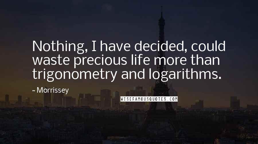 Morrissey Quotes: Nothing, I have decided, could waste precious life more than trigonometry and logarithms.