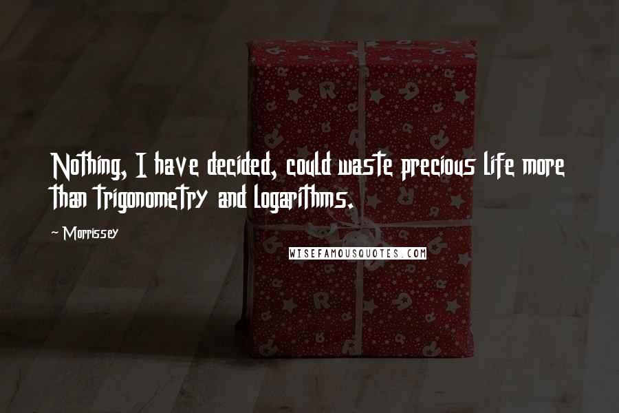 Morrissey Quotes: Nothing, I have decided, could waste precious life more than trigonometry and logarithms.