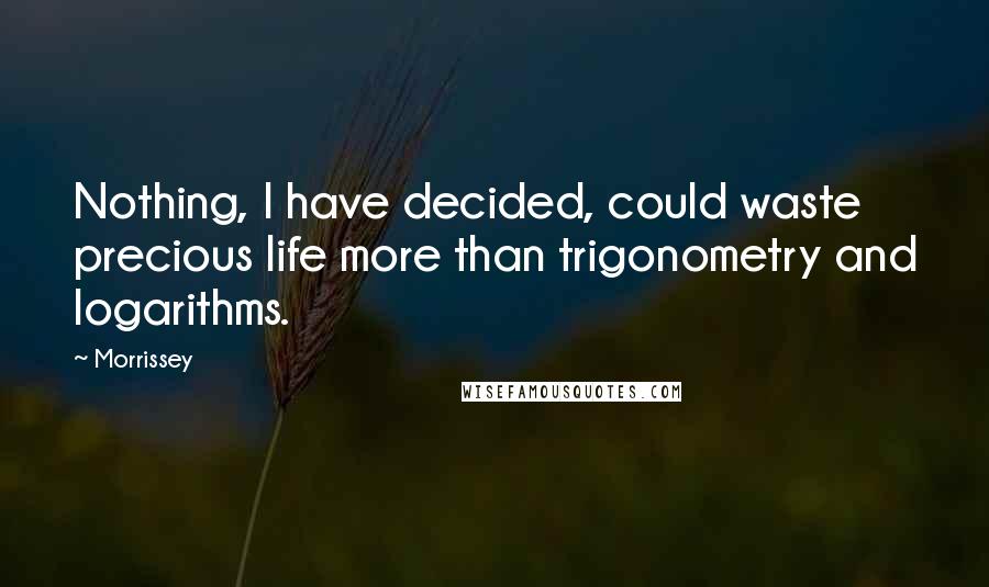 Morrissey Quotes: Nothing, I have decided, could waste precious life more than trigonometry and logarithms.