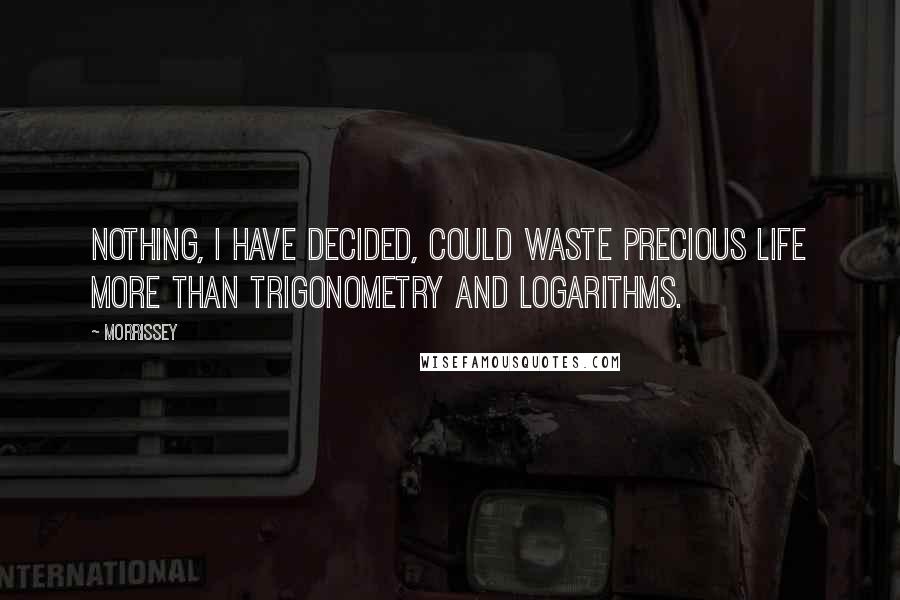 Morrissey Quotes: Nothing, I have decided, could waste precious life more than trigonometry and logarithms.
