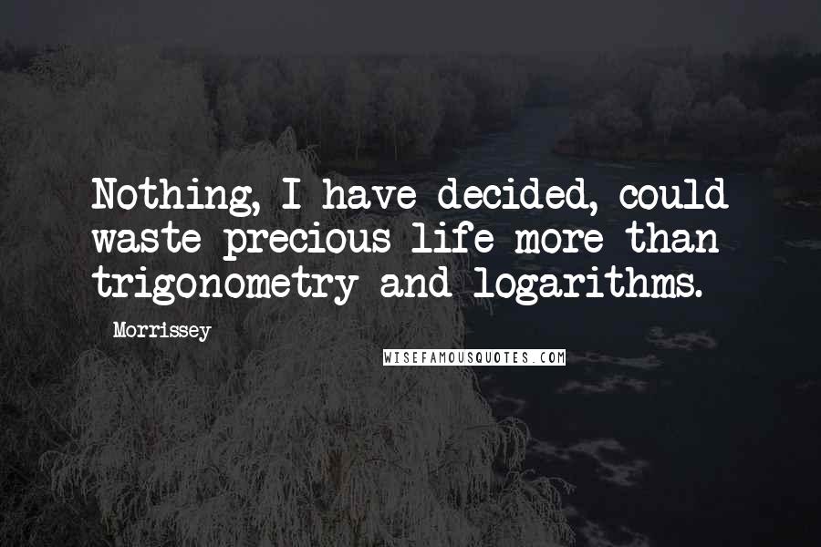 Morrissey Quotes: Nothing, I have decided, could waste precious life more than trigonometry and logarithms.