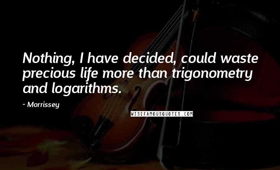 Morrissey Quotes: Nothing, I have decided, could waste precious life more than trigonometry and logarithms.