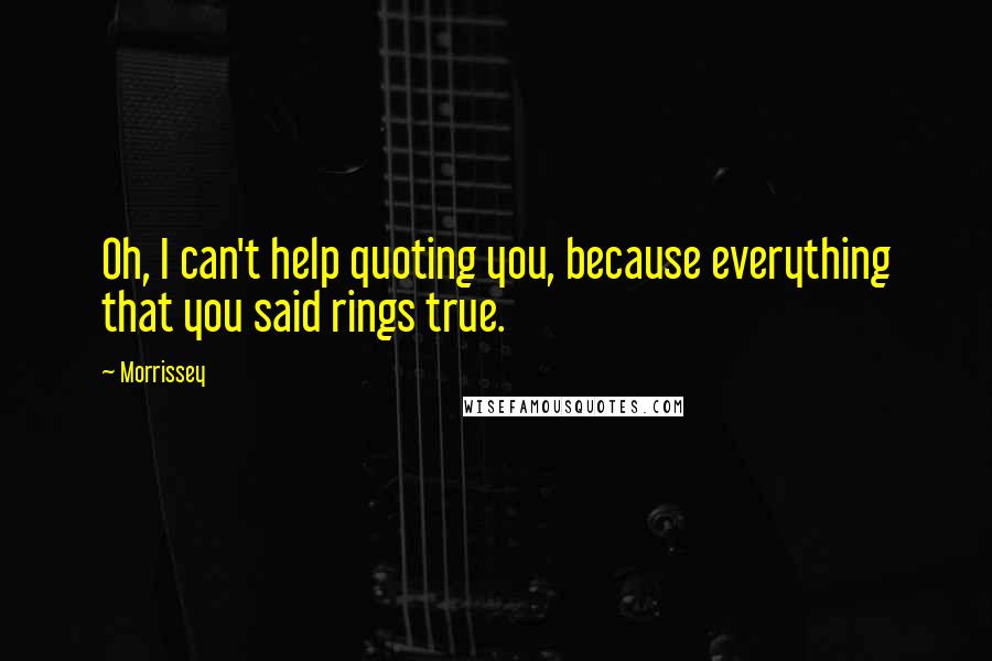 Morrissey Quotes: Oh, I can't help quoting you, because everything that you said rings true.