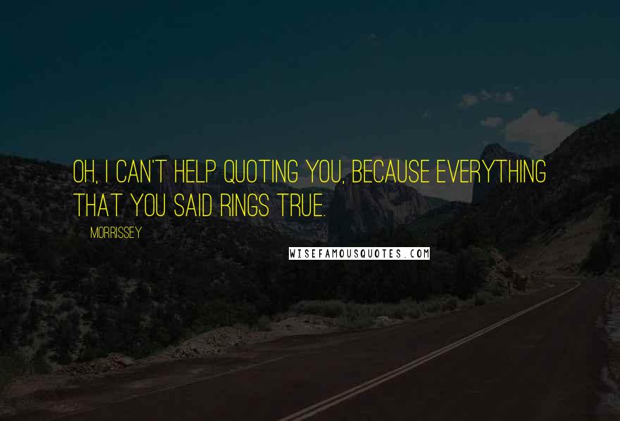 Morrissey Quotes: Oh, I can't help quoting you, because everything that you said rings true.