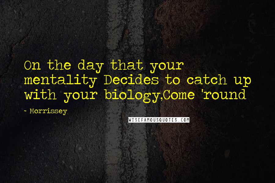 Morrissey Quotes: On the day that your mentality Decides to catch up with your biology,Come 'round