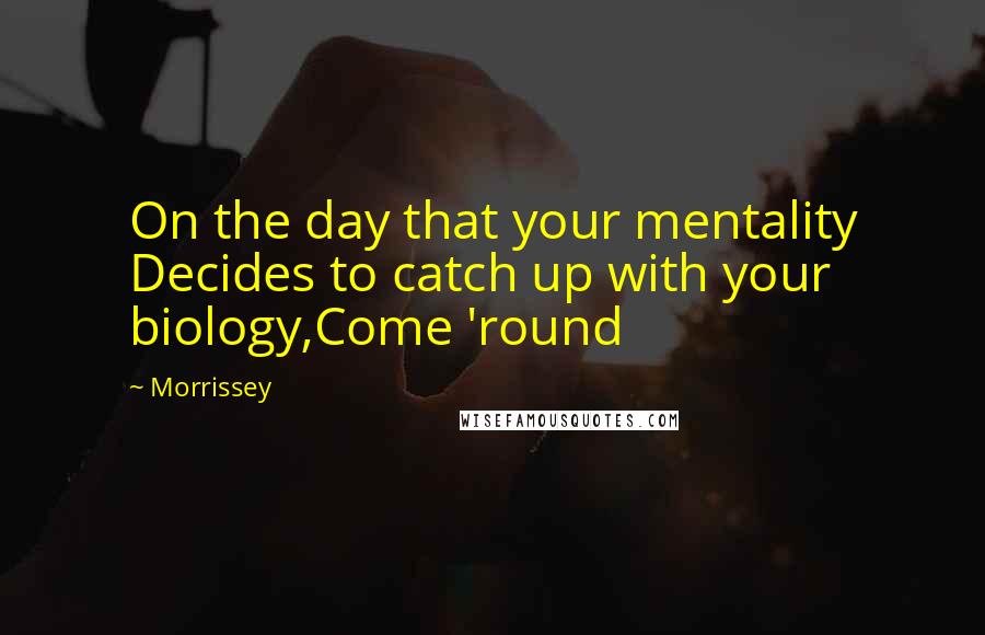 Morrissey Quotes: On the day that your mentality Decides to catch up with your biology,Come 'round