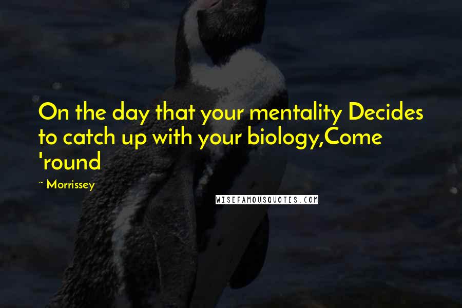 Morrissey Quotes: On the day that your mentality Decides to catch up with your biology,Come 'round