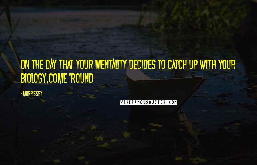 Morrissey Quotes: On the day that your mentality Decides to catch up with your biology,Come 'round