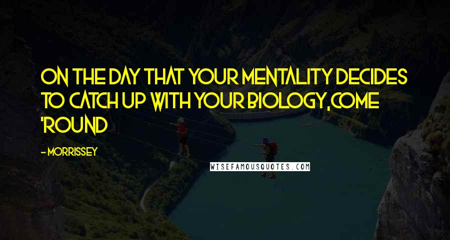 Morrissey Quotes: On the day that your mentality Decides to catch up with your biology,Come 'round