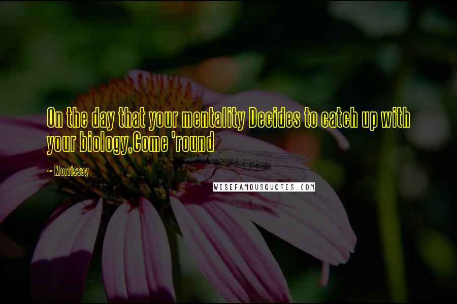 Morrissey Quotes: On the day that your mentality Decides to catch up with your biology,Come 'round