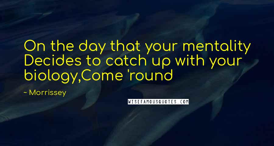 Morrissey Quotes: On the day that your mentality Decides to catch up with your biology,Come 'round