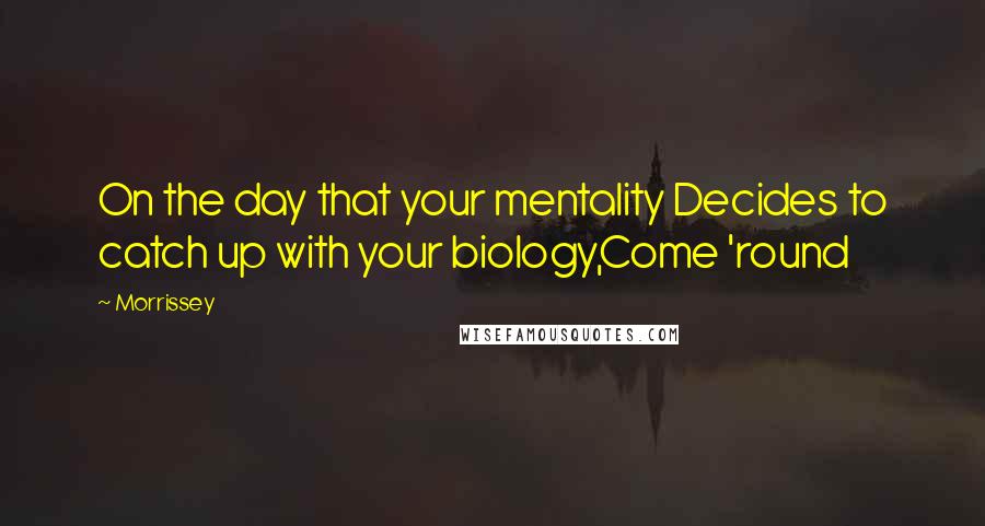 Morrissey Quotes: On the day that your mentality Decides to catch up with your biology,Come 'round