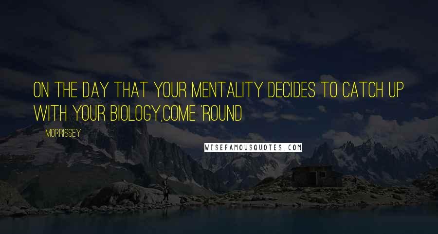 Morrissey Quotes: On the day that your mentality Decides to catch up with your biology,Come 'round